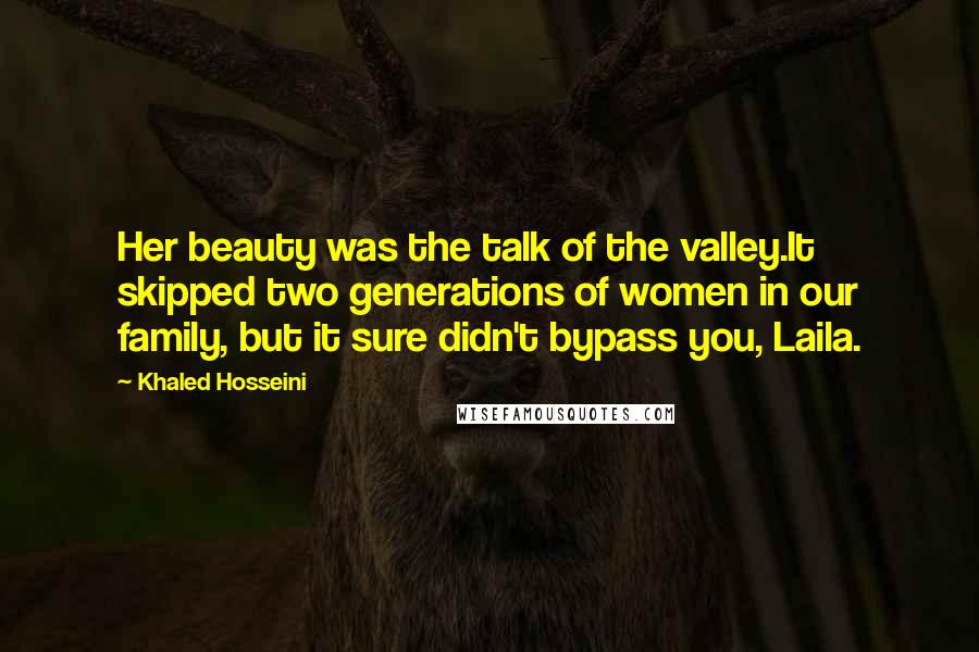 Khaled Hosseini Quotes: Her beauty was the talk of the valley.It skipped two generations of women in our family, but it sure didn't bypass you, Laila.