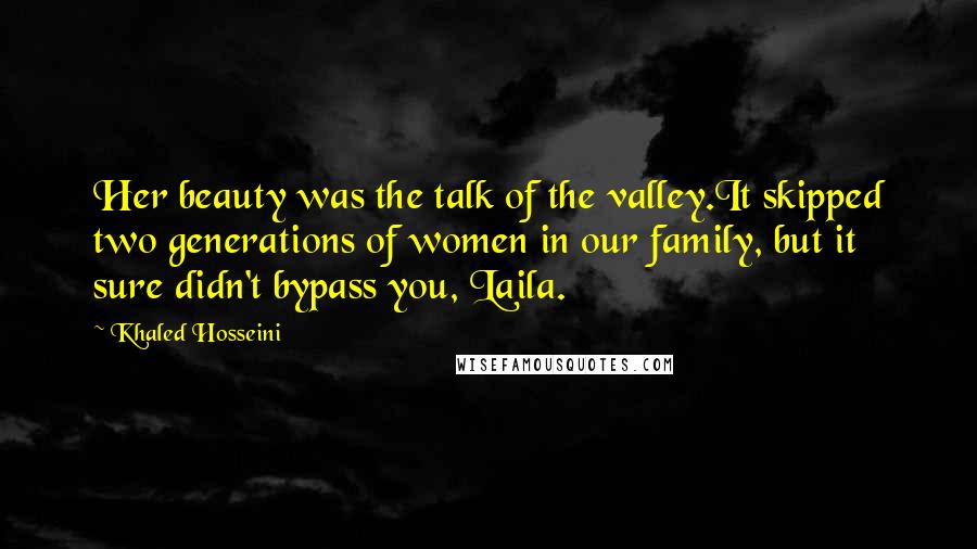 Khaled Hosseini Quotes: Her beauty was the talk of the valley.It skipped two generations of women in our family, but it sure didn't bypass you, Laila.