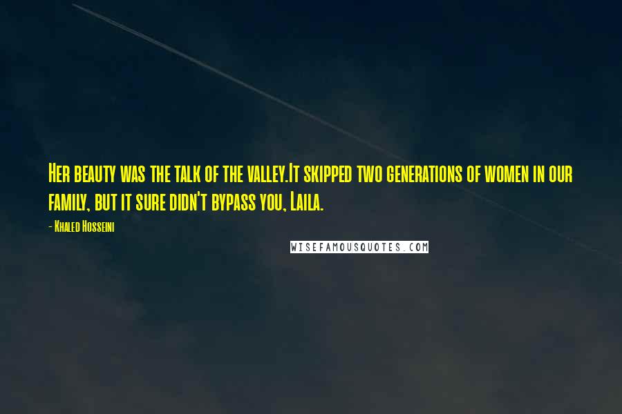 Khaled Hosseini Quotes: Her beauty was the talk of the valley.It skipped two generations of women in our family, but it sure didn't bypass you, Laila.