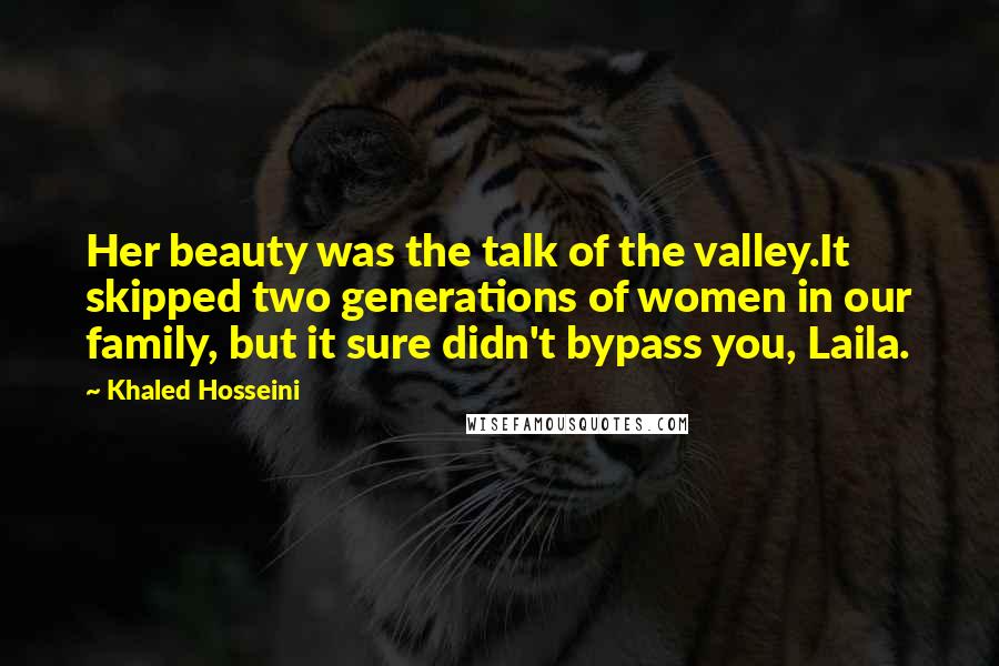 Khaled Hosseini Quotes: Her beauty was the talk of the valley.It skipped two generations of women in our family, but it sure didn't bypass you, Laila.