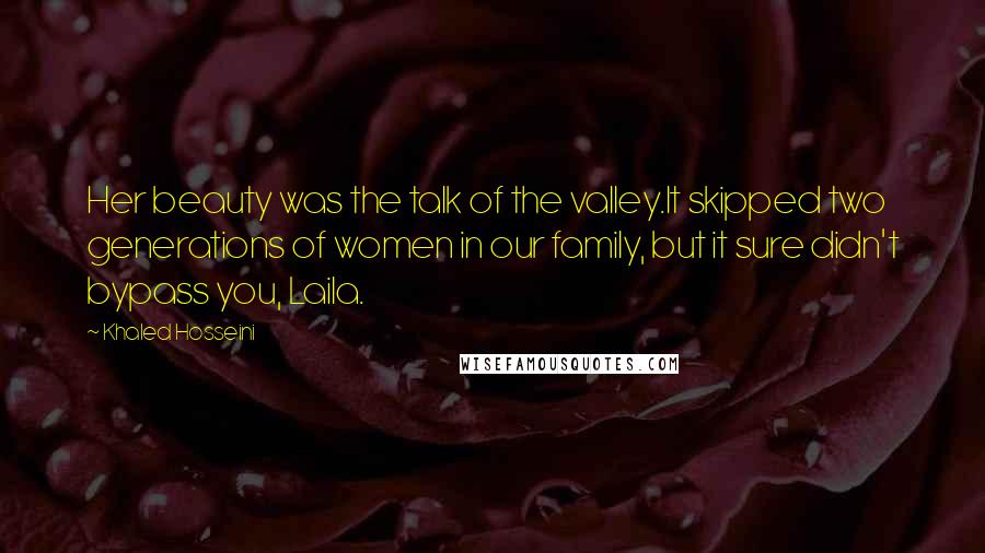 Khaled Hosseini Quotes: Her beauty was the talk of the valley.It skipped two generations of women in our family, but it sure didn't bypass you, Laila.