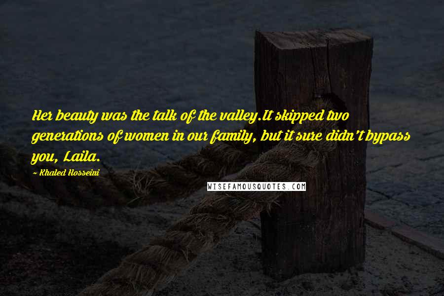 Khaled Hosseini Quotes: Her beauty was the talk of the valley.It skipped two generations of women in our family, but it sure didn't bypass you, Laila.