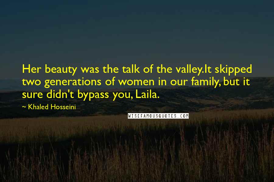 Khaled Hosseini Quotes: Her beauty was the talk of the valley.It skipped two generations of women in our family, but it sure didn't bypass you, Laila.