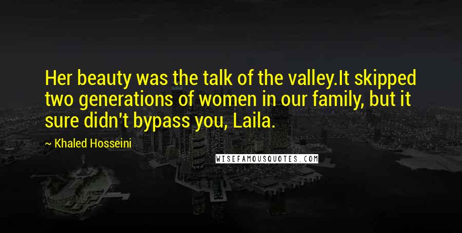 Khaled Hosseini Quotes: Her beauty was the talk of the valley.It skipped two generations of women in our family, but it sure didn't bypass you, Laila.