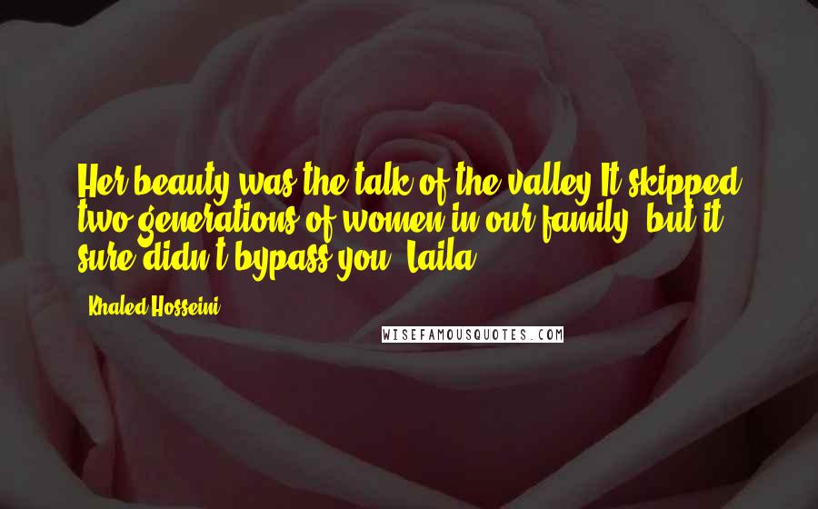 Khaled Hosseini Quotes: Her beauty was the talk of the valley.It skipped two generations of women in our family, but it sure didn't bypass you, Laila.