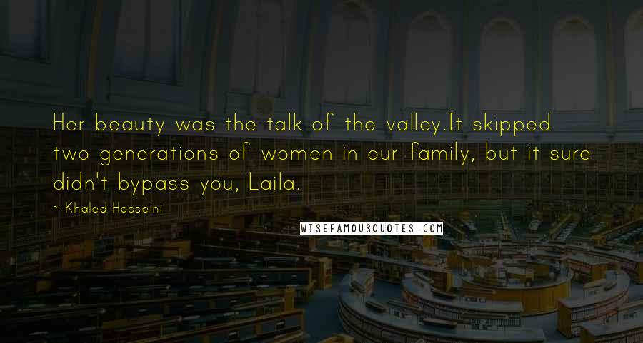 Khaled Hosseini Quotes: Her beauty was the talk of the valley.It skipped two generations of women in our family, but it sure didn't bypass you, Laila.