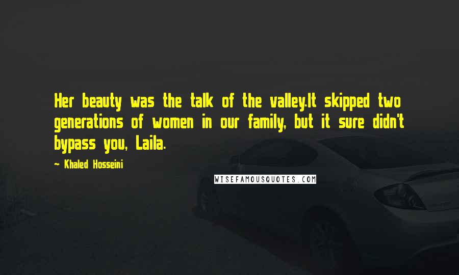 Khaled Hosseini Quotes: Her beauty was the talk of the valley.It skipped two generations of women in our family, but it sure didn't bypass you, Laila.