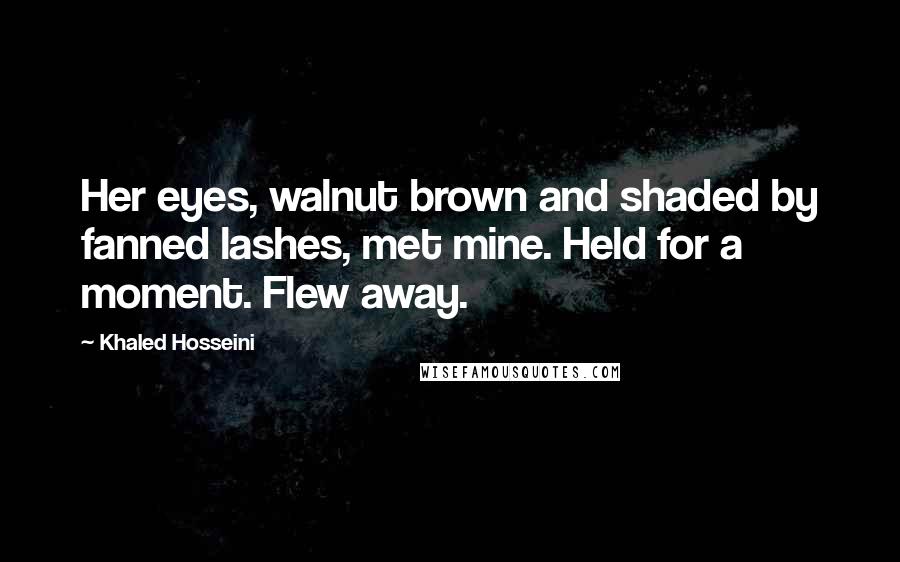 Khaled Hosseini Quotes: Her eyes, walnut brown and shaded by fanned lashes, met mine. Held for a moment. Flew away.