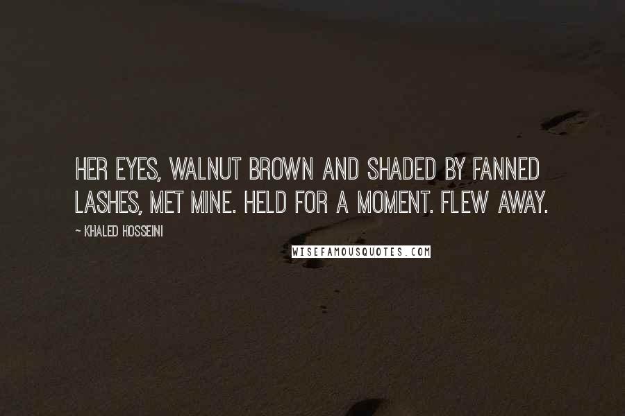 Khaled Hosseini Quotes: Her eyes, walnut brown and shaded by fanned lashes, met mine. Held for a moment. Flew away.