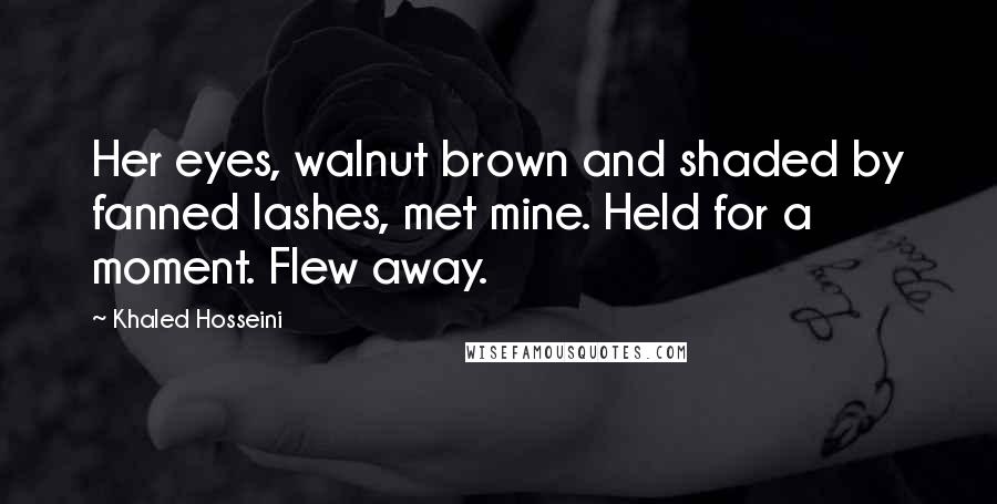 Khaled Hosseini Quotes: Her eyes, walnut brown and shaded by fanned lashes, met mine. Held for a moment. Flew away.