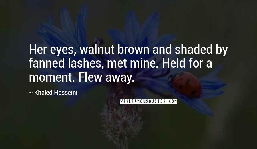 Khaled Hosseini Quotes: Her eyes, walnut brown and shaded by fanned lashes, met mine. Held for a moment. Flew away.