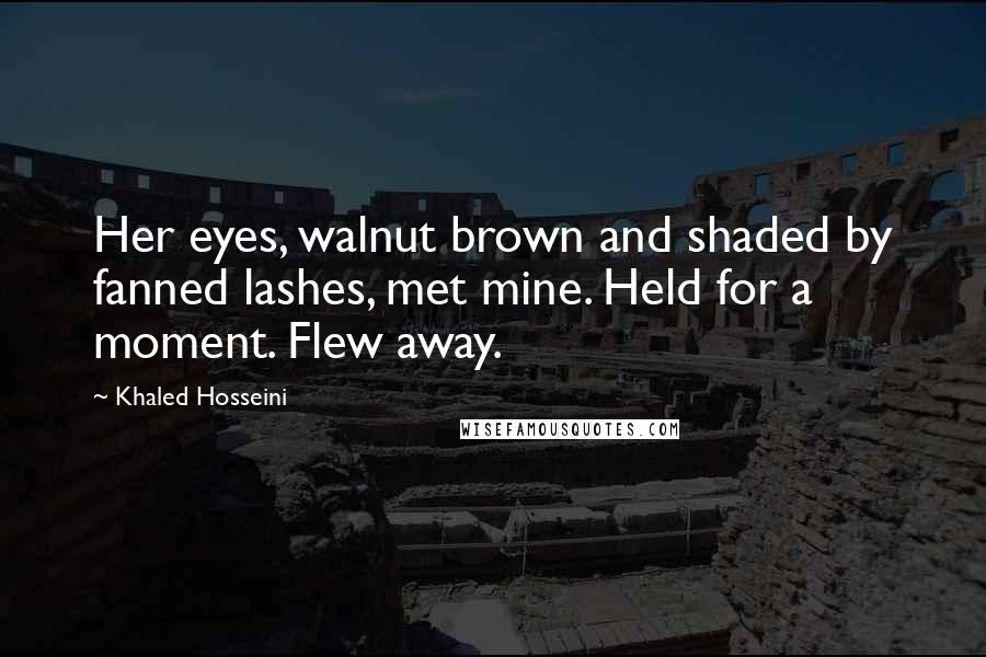 Khaled Hosseini Quotes: Her eyes, walnut brown and shaded by fanned lashes, met mine. Held for a moment. Flew away.