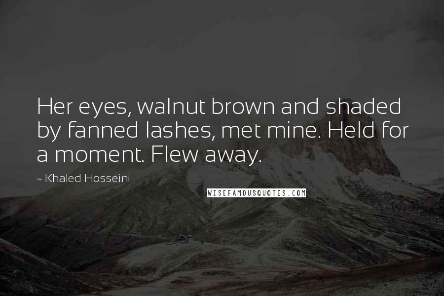 Khaled Hosseini Quotes: Her eyes, walnut brown and shaded by fanned lashes, met mine. Held for a moment. Flew away.