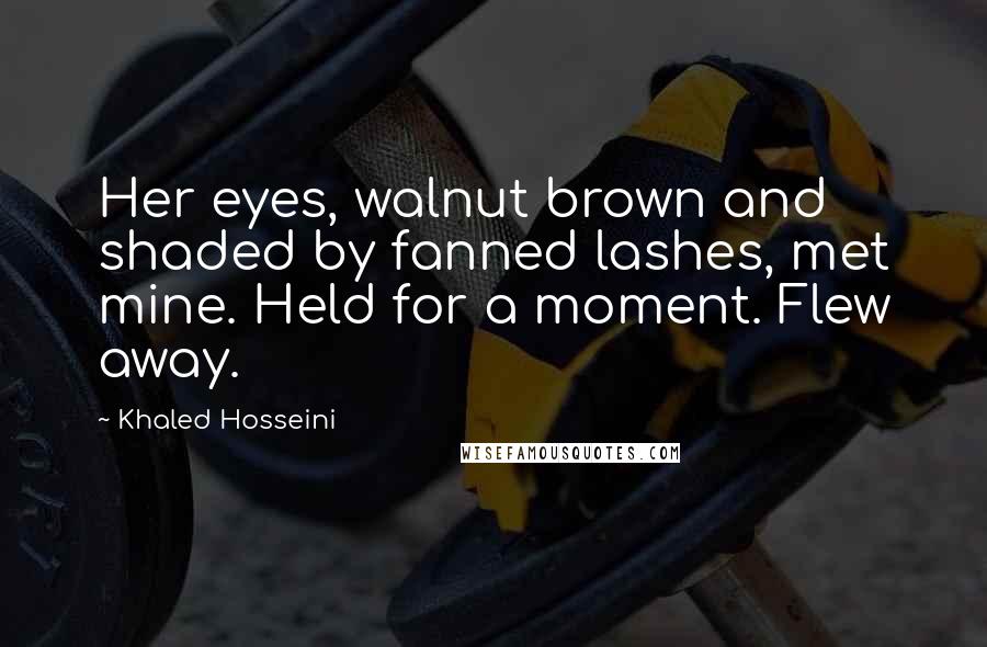 Khaled Hosseini Quotes: Her eyes, walnut brown and shaded by fanned lashes, met mine. Held for a moment. Flew away.