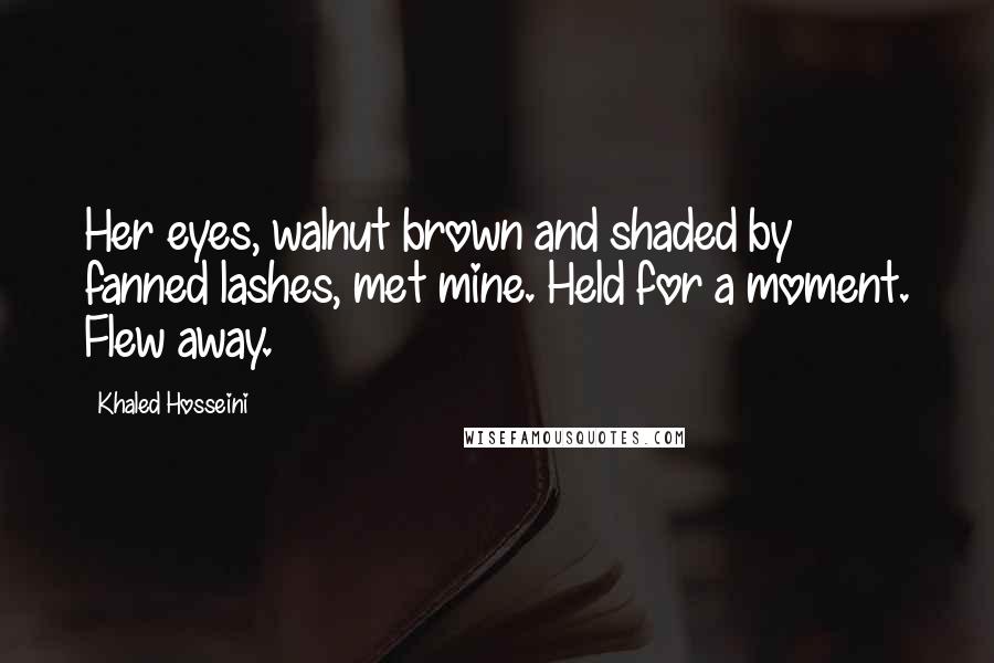 Khaled Hosseini Quotes: Her eyes, walnut brown and shaded by fanned lashes, met mine. Held for a moment. Flew away.