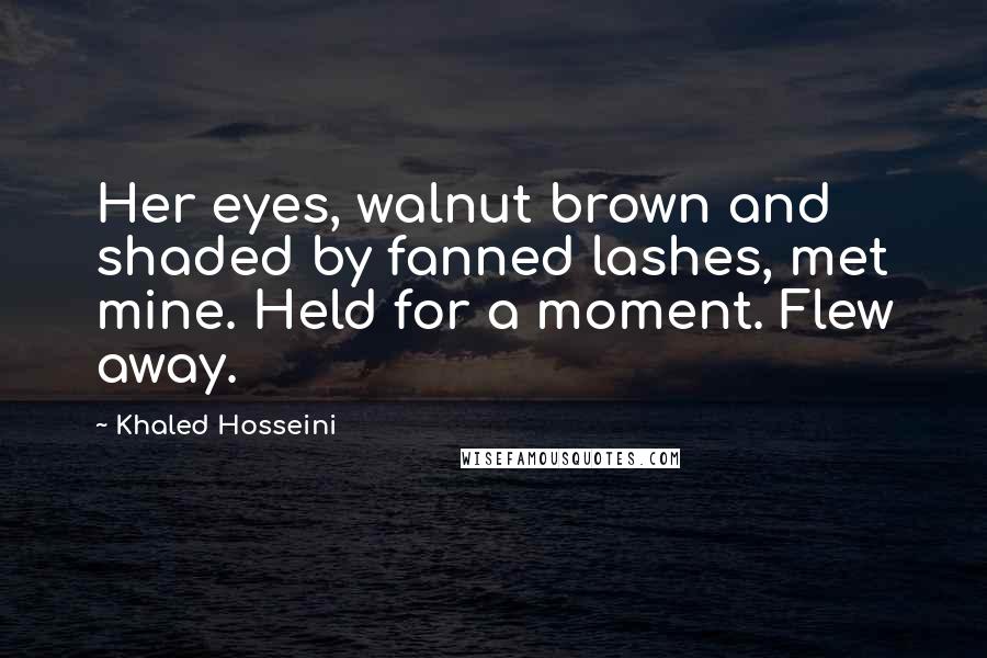 Khaled Hosseini Quotes: Her eyes, walnut brown and shaded by fanned lashes, met mine. Held for a moment. Flew away.