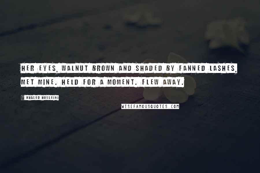 Khaled Hosseini Quotes: Her eyes, walnut brown and shaded by fanned lashes, met mine. Held for a moment. Flew away.