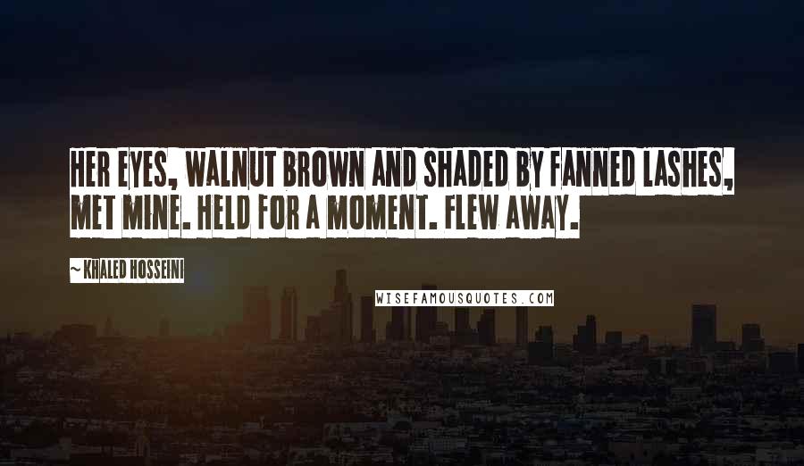 Khaled Hosseini Quotes: Her eyes, walnut brown and shaded by fanned lashes, met mine. Held for a moment. Flew away.