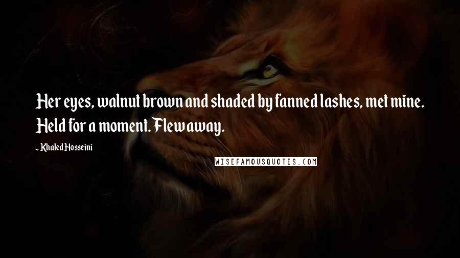 Khaled Hosseini Quotes: Her eyes, walnut brown and shaded by fanned lashes, met mine. Held for a moment. Flew away.