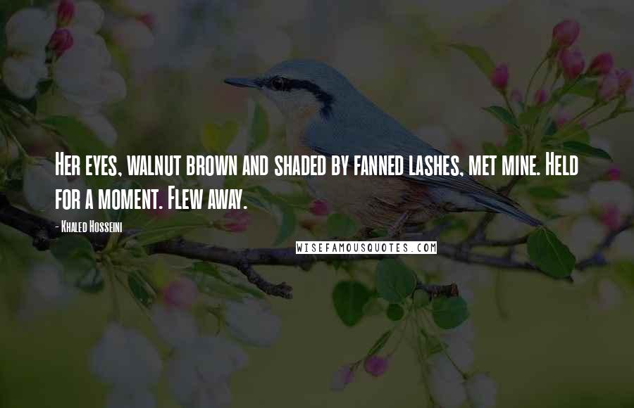 Khaled Hosseini Quotes: Her eyes, walnut brown and shaded by fanned lashes, met mine. Held for a moment. Flew away.