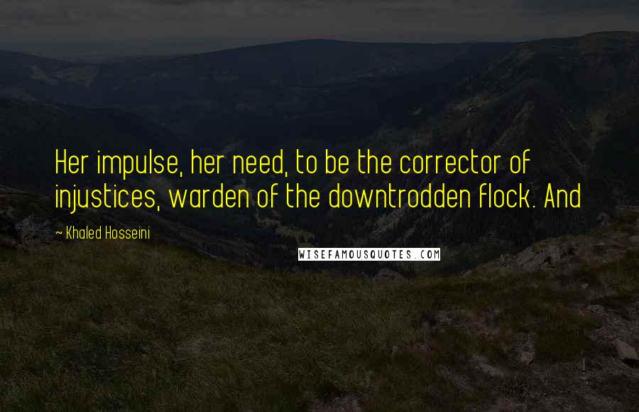 Khaled Hosseini Quotes: Her impulse, her need, to be the corrector of injustices, warden of the downtrodden flock. And