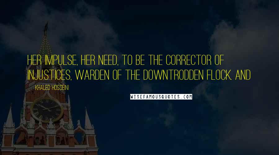 Khaled Hosseini Quotes: Her impulse, her need, to be the corrector of injustices, warden of the downtrodden flock. And