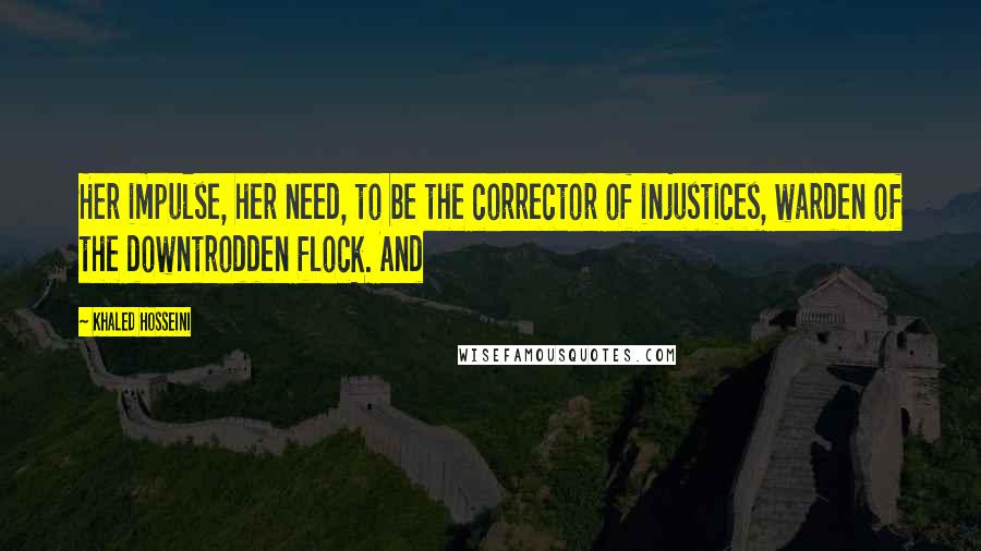 Khaled Hosseini Quotes: Her impulse, her need, to be the corrector of injustices, warden of the downtrodden flock. And