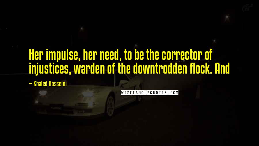Khaled Hosseini Quotes: Her impulse, her need, to be the corrector of injustices, warden of the downtrodden flock. And
