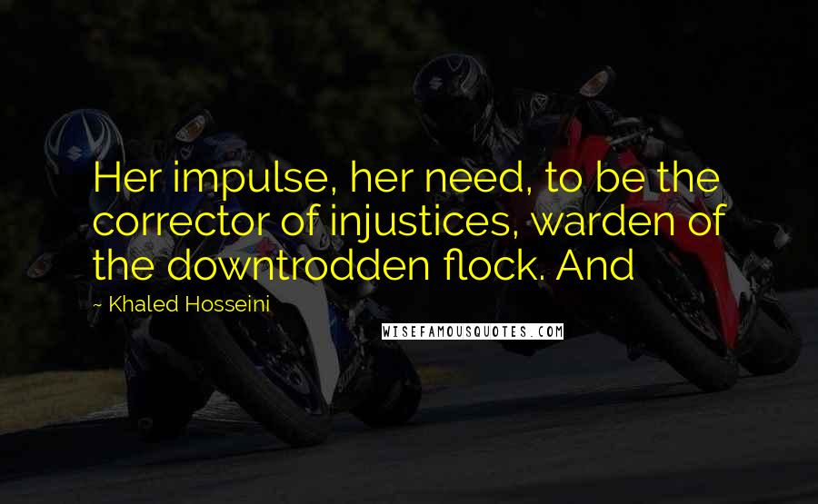 Khaled Hosseini Quotes: Her impulse, her need, to be the corrector of injustices, warden of the downtrodden flock. And