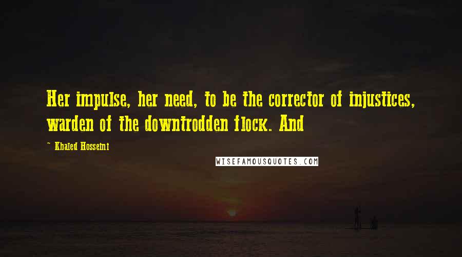 Khaled Hosseini Quotes: Her impulse, her need, to be the corrector of injustices, warden of the downtrodden flock. And