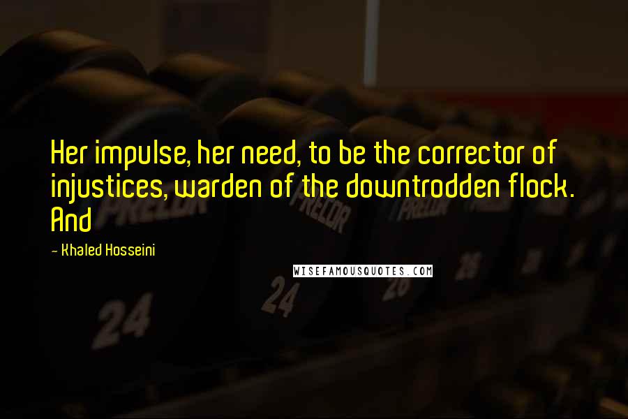 Khaled Hosseini Quotes: Her impulse, her need, to be the corrector of injustices, warden of the downtrodden flock. And
