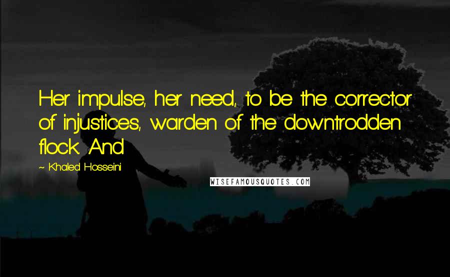 Khaled Hosseini Quotes: Her impulse, her need, to be the corrector of injustices, warden of the downtrodden flock. And