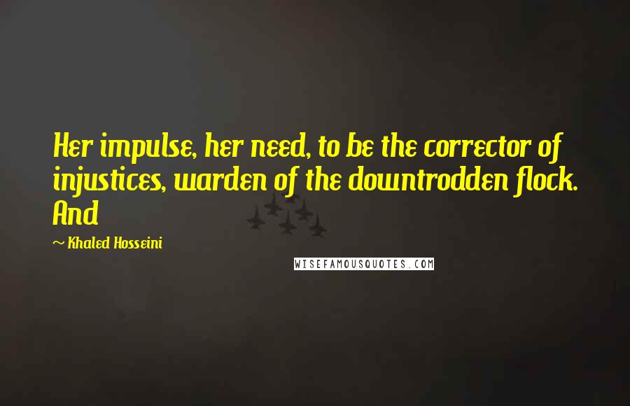Khaled Hosseini Quotes: Her impulse, her need, to be the corrector of injustices, warden of the downtrodden flock. And