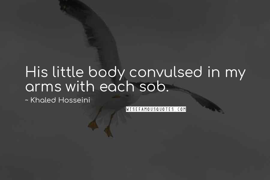 Khaled Hosseini Quotes: His little body convulsed in my arms with each sob.