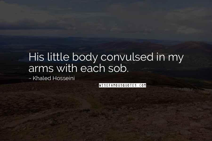 Khaled Hosseini Quotes: His little body convulsed in my arms with each sob.