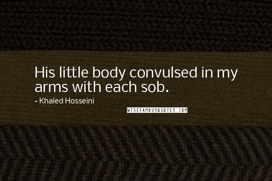 Khaled Hosseini Quotes: His little body convulsed in my arms with each sob.