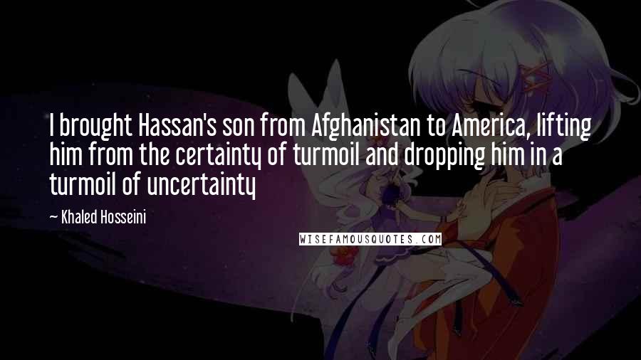 Khaled Hosseini Quotes: I brought Hassan's son from Afghanistan to America, lifting him from the certainty of turmoil and dropping him in a turmoil of uncertainty