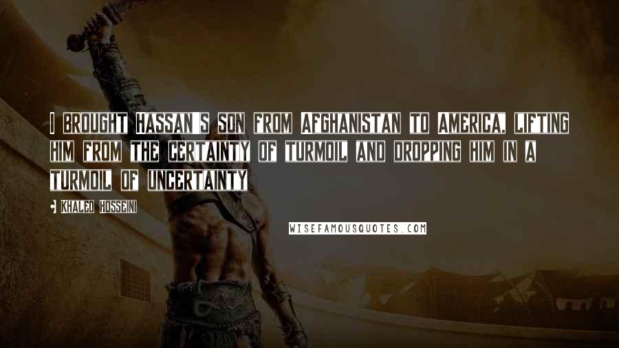 Khaled Hosseini Quotes: I brought Hassan's son from Afghanistan to America, lifting him from the certainty of turmoil and dropping him in a turmoil of uncertainty