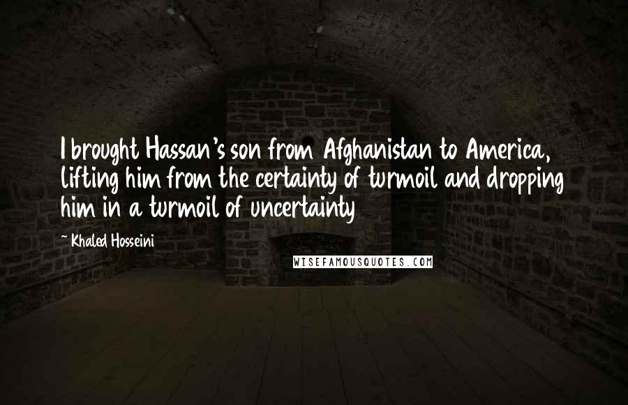 Khaled Hosseini Quotes: I brought Hassan's son from Afghanistan to America, lifting him from the certainty of turmoil and dropping him in a turmoil of uncertainty