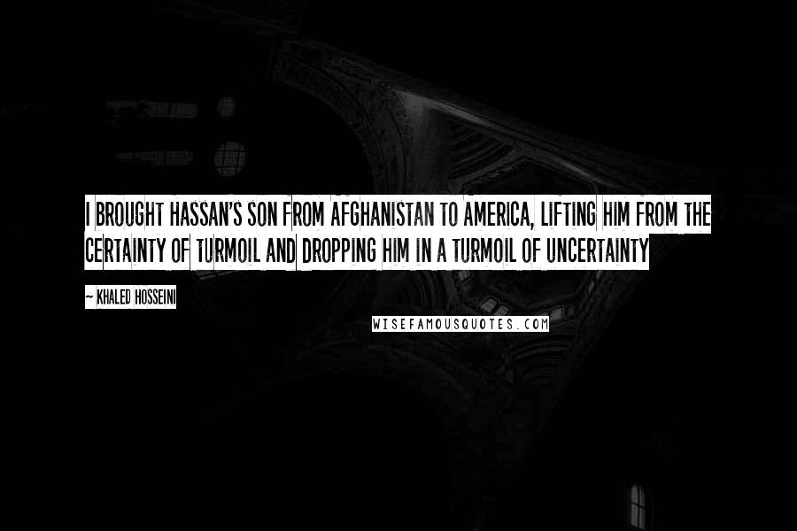 Khaled Hosseini Quotes: I brought Hassan's son from Afghanistan to America, lifting him from the certainty of turmoil and dropping him in a turmoil of uncertainty