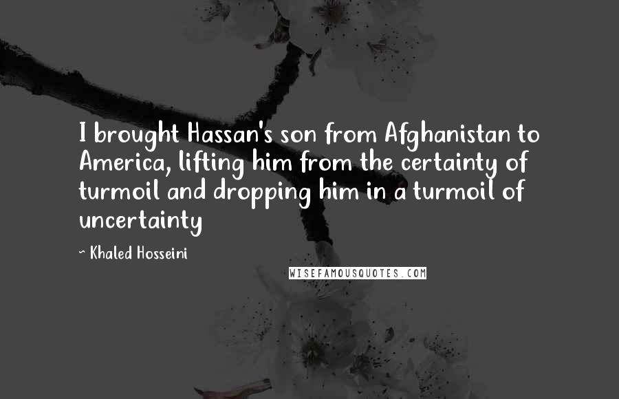 Khaled Hosseini Quotes: I brought Hassan's son from Afghanistan to America, lifting him from the certainty of turmoil and dropping him in a turmoil of uncertainty