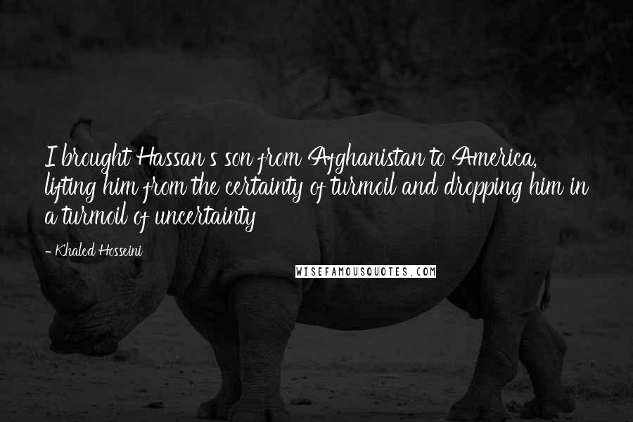 Khaled Hosseini Quotes: I brought Hassan's son from Afghanistan to America, lifting him from the certainty of turmoil and dropping him in a turmoil of uncertainty