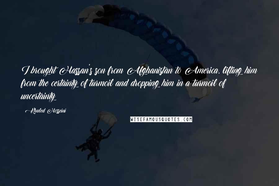 Khaled Hosseini Quotes: I brought Hassan's son from Afghanistan to America, lifting him from the certainty of turmoil and dropping him in a turmoil of uncertainty
