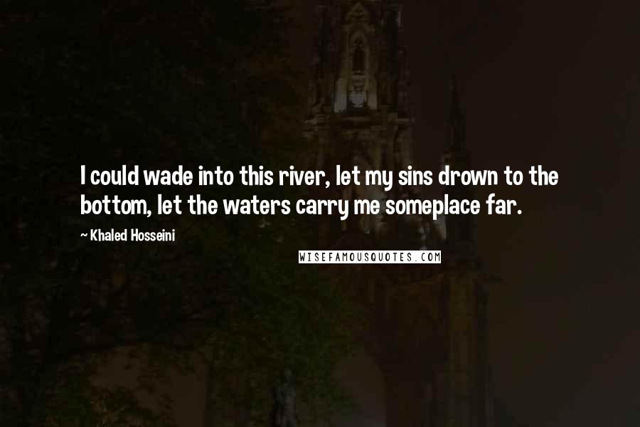 Khaled Hosseini Quotes: I could wade into this river, let my sins drown to the bottom, let the waters carry me someplace far.