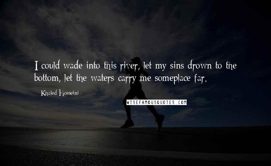 Khaled Hosseini Quotes: I could wade into this river, let my sins drown to the bottom, let the waters carry me someplace far.