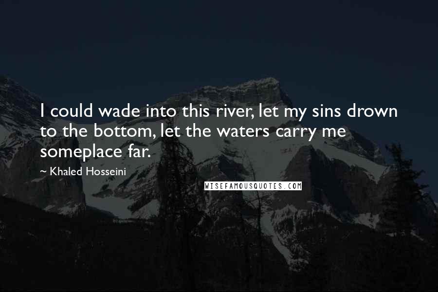 Khaled Hosseini Quotes: I could wade into this river, let my sins drown to the bottom, let the waters carry me someplace far.