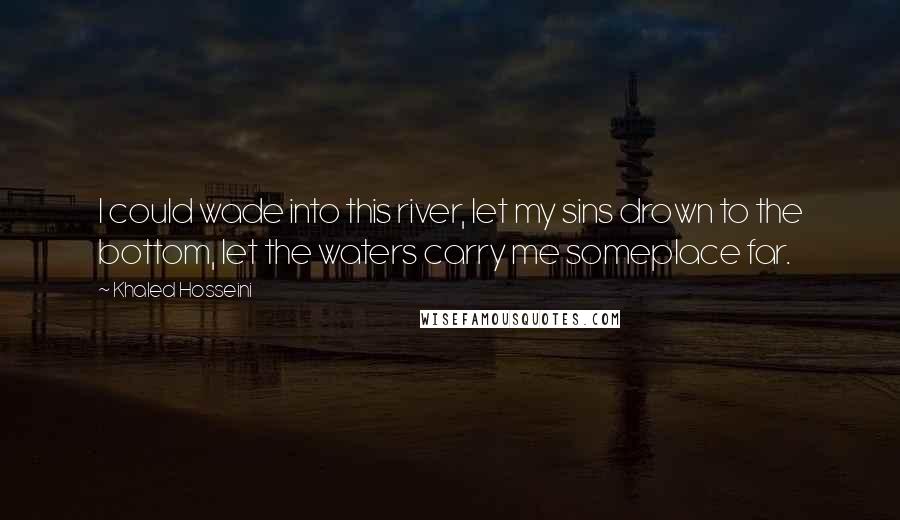 Khaled Hosseini Quotes: I could wade into this river, let my sins drown to the bottom, let the waters carry me someplace far.