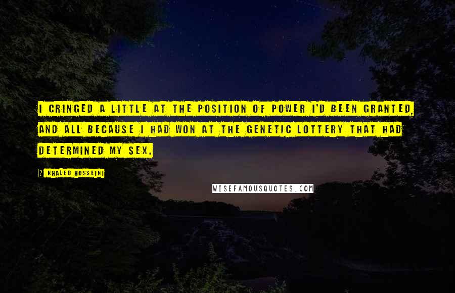 Khaled Hosseini Quotes: I cringed a little at the position of power i'd been granted, and all because I had won at the genetic lottery that had determined my sex.