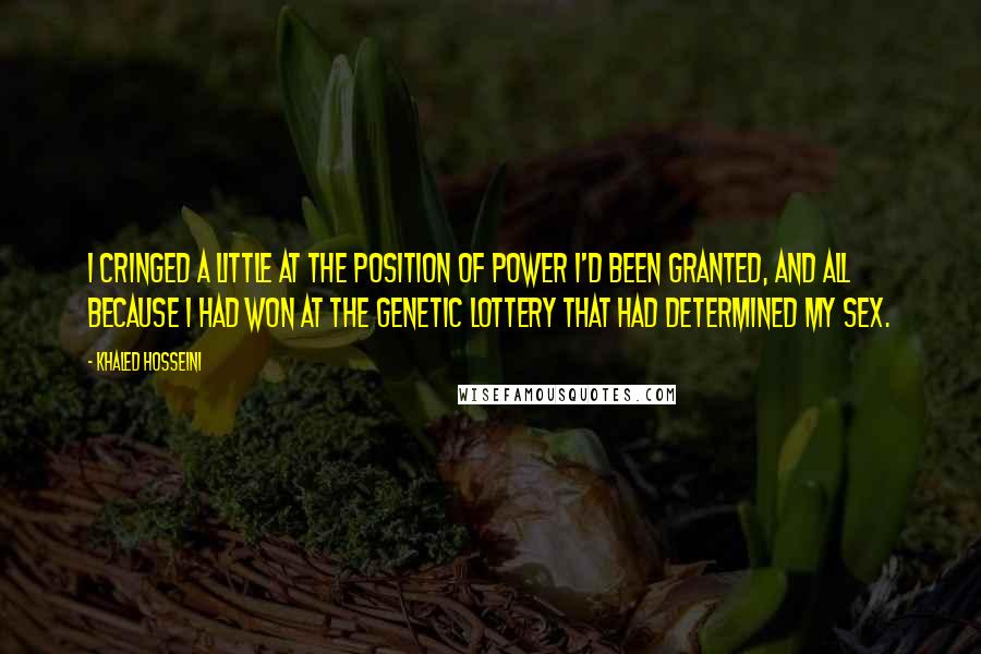 Khaled Hosseini Quotes: I cringed a little at the position of power i'd been granted, and all because I had won at the genetic lottery that had determined my sex.