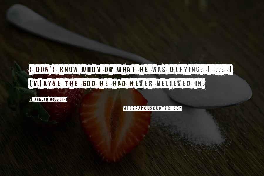 Khaled Hosseini Quotes: I don't know whom or what he was defying. [ ... ] [M]aybe the God he had never believed in.